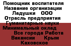 Помощник воспитателя › Название организации ­ Ладушки , ООО › Отрасль предприятия ­ Гуманитарные науки › Минимальный оклад ­ 25 000 - Все города Работа » Вакансии   . Крым,Каховское